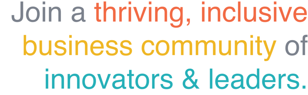 Join a thriving, inclusive business community of innovators & leaders.